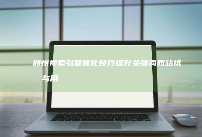 郑州搜索引擎优化技巧：提升关键词网站排名与用户体验