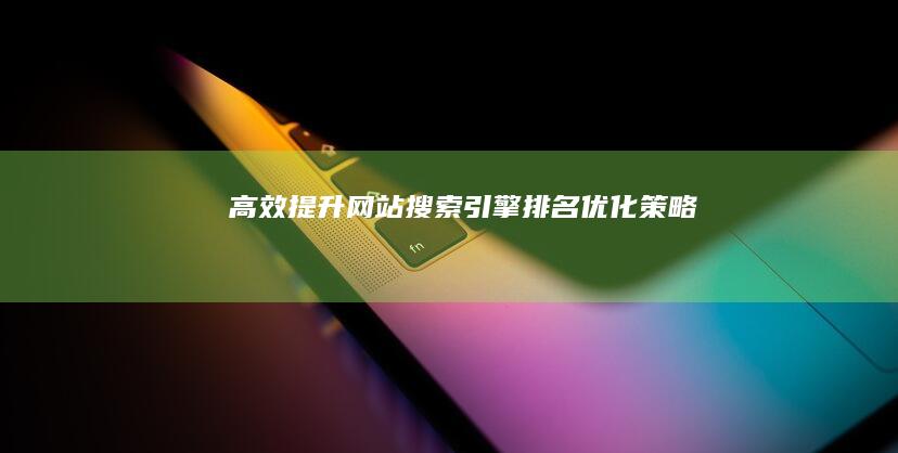 高效提升网站搜索引擎排名优化策略