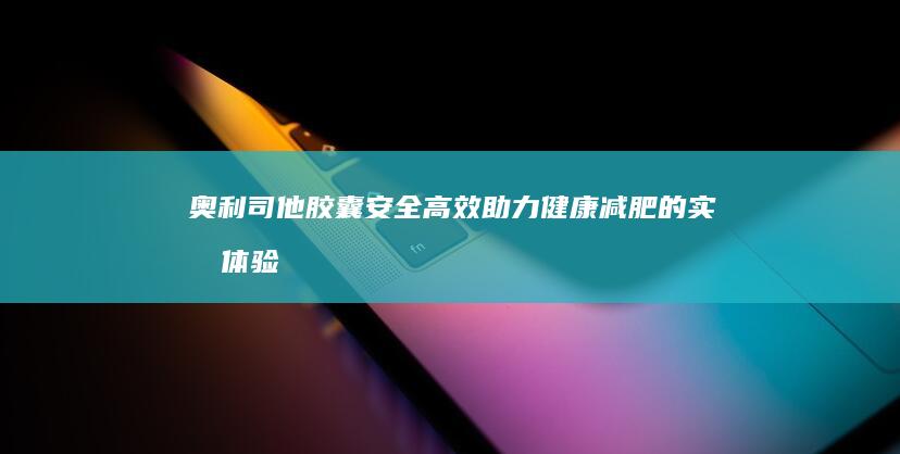 奥利司他胶囊：安全高效助力健康减肥的实效体验